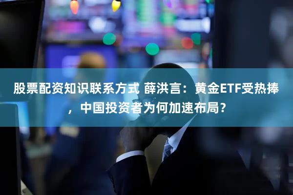 股票配资知识联系方式 薛洪言：黄金ETF受热捧，中国投资者为何加速布局？