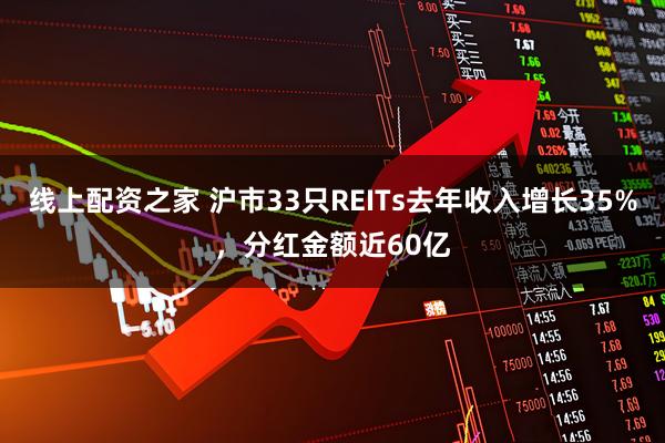 线上配资之家 沪市33只REITs去年收入增长35%，分红金额近60亿