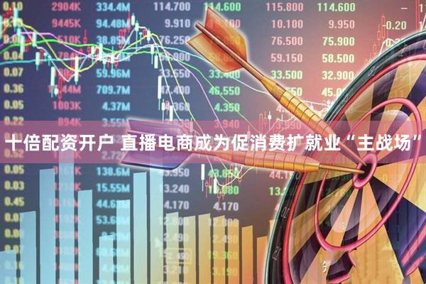 十倍配资开户 直播电商成为促消费扩就业“主战场”