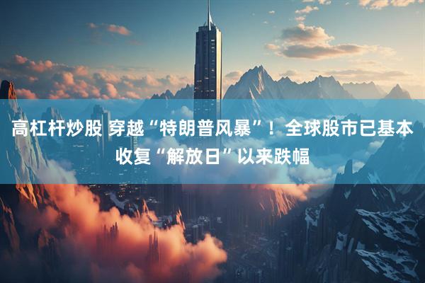 高杠杆炒股 穿越“特朗普风暴”！全球股市已基本收复“解放日”以来跌幅
