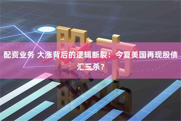 配资业务 大涨背后的逻辑断裂：今夏美国再现股债汇三杀？
