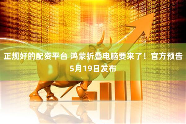 正规好的配资平台 鸿蒙折叠电脑要来了！官方预告5月19日发布