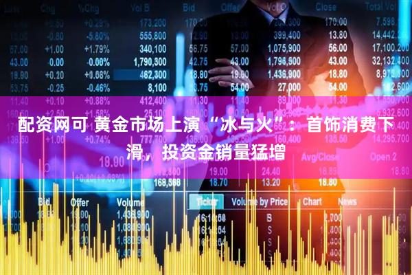 配资网可 黄金市场上演 “冰与火”：首饰消费下滑，投资金销量猛增