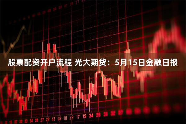 股票配资开户流程 光大期货：5月15日金融日报