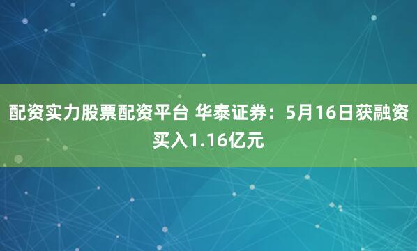 配资实力股票配资平台 华泰证券：5月16日获融资买入1.16亿元