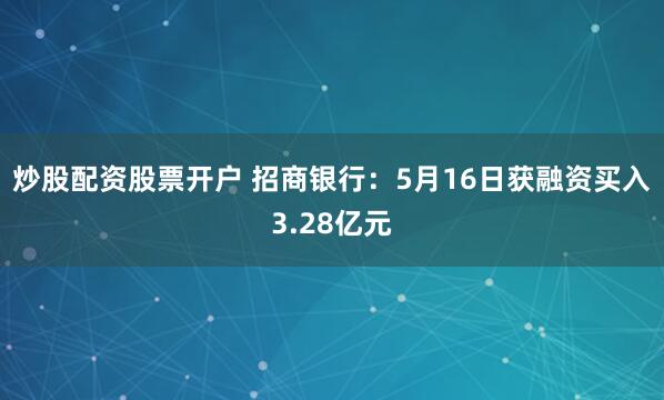 炒股配资股票开户 招商银行：5月16日获融资买入3.28亿元