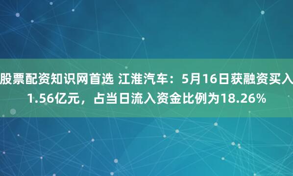 股票配资知识网首选 江淮汽车：5月16日获融资买入1.56亿元，占当日流入资金比例为18.26%