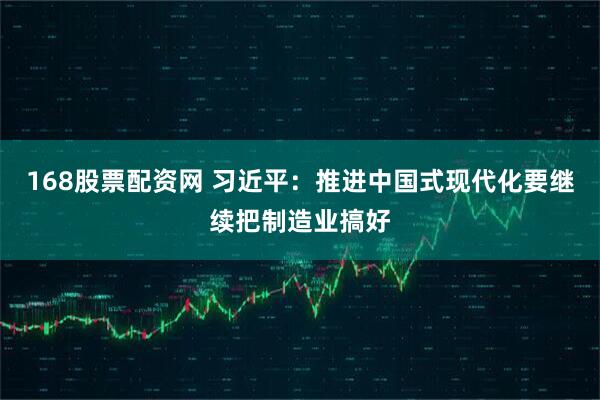 168股票配资网 习近平：推进中国式现代化要继续把制造业搞好