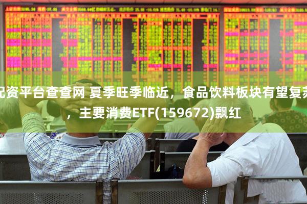 配资平台查查网 夏季旺季临近，食品饮料板块有望复苏，主要消费ETF(159672)飘红