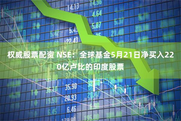 权威股票配资 NSE：全球基金5月21日净买入220亿卢比的印度股票