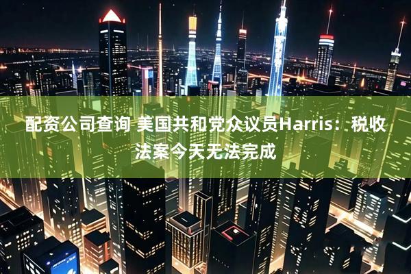 配资公司查询 美国共和党众议员Harris：税收法案今天无法完成