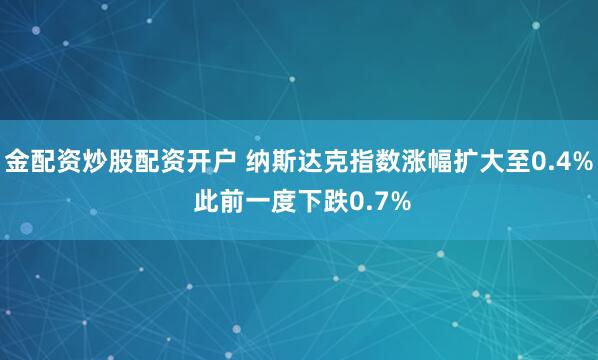 金配资炒股配资开户 纳斯达克指数涨幅扩大至0.4% 此前一度下跌0.7%