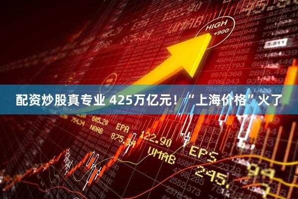 配资炒股真专业 425万亿元！“上海价格”火了
