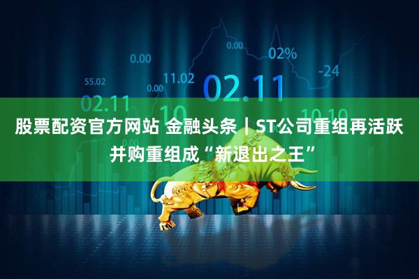股票配资官方网站 金融头条｜ST公司重组再活跃 并购重组成“新退出之王”