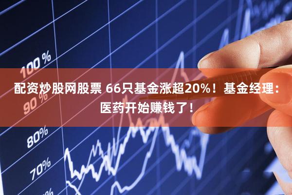 配资炒股网股票 66只基金涨超20%！基金经理：医药开始赚钱了！