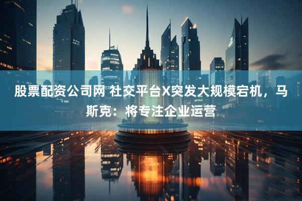 股票配资公司网 社交平台X突发大规模宕机，马斯克：将专注企业运营