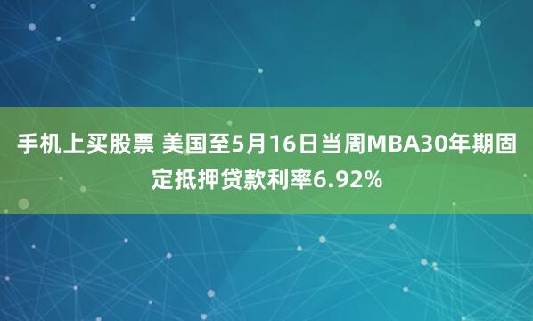 手机上买股票 美国至5月16日当周MBA30年期固定抵押贷款利率6.92%