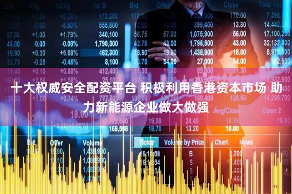 十大权威安全配资平台 积极利用香港资本市场 助力新能源企业做大做强