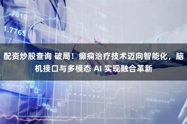 配资炒股查询 破局！癫痫治疗技术迈向智能化，脑机接口与多模态 AI 实现融合革新