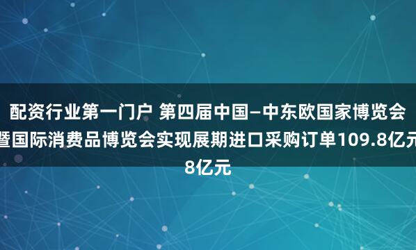 配资行业第一门户 第四届中国—中东欧国家博览会暨国际消费品博览会实现展期进口采购订单109.8亿元