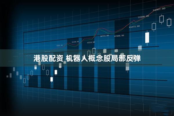 港股配资 机器人概念股局部反弹