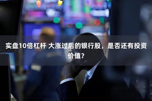 实盘10倍杠杆 大涨过后的银行股，是否还有投资价值？