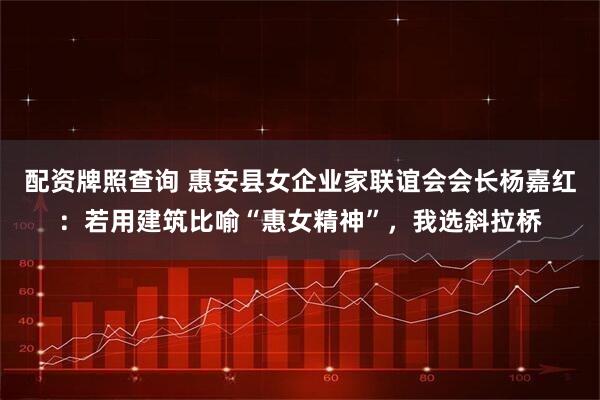 配资牌照查询 惠安县女企业家联谊会会长杨嘉红：若用建筑比喻“惠女精神”，我选斜拉桥