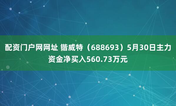 配资门户网网址 锴威特（688693）5月30日主力资金净买入560.73万元