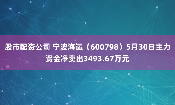 股市配资公司 宁波海运（600798）5月30日主力资金净卖出3493.67万元