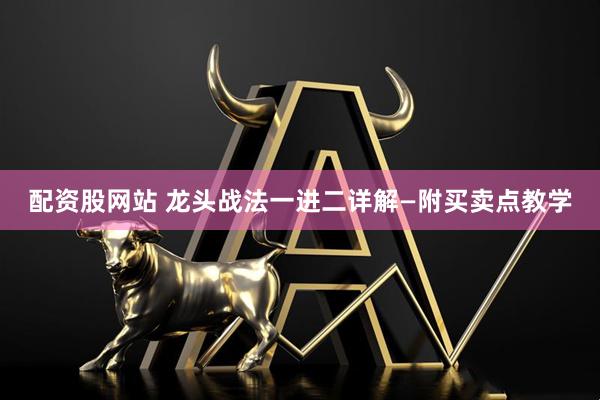 配资股网站 龙头战法一进二详解—附买卖点教学