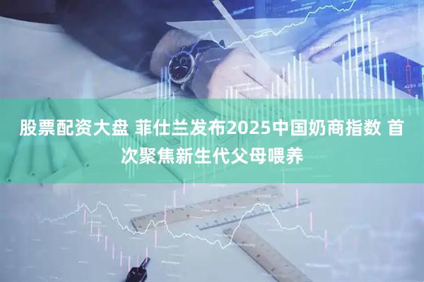 股票配资大盘 菲仕兰发布2025中国奶商指数 首次聚焦新生代父母喂养