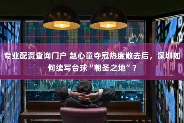 专业配资查询门户 赵心童夺冠热度散去后，深圳如何续写台球“朝圣之地”？