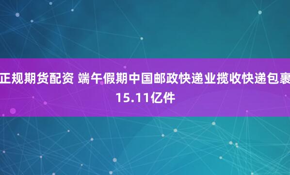 正规期货配资 端午假期中国邮政快递业揽收快递包裹15.11亿件