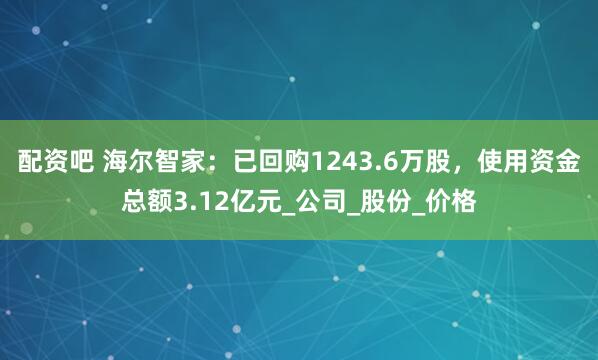配资吧 海尔智家：已回购1243.6万股，使用资金总额3.12亿元_公司_股份_价格