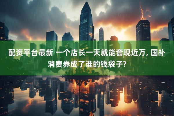 配资平台最新 一个店长一天就能套现近万, 国补消费券成了谁的钱袋子?