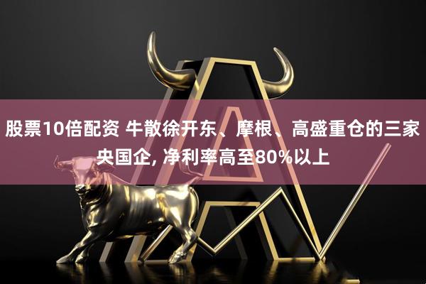 股票10倍配资 牛散徐开东、摩根、高盛重仓的三家央国企, 净利率高至80%以上