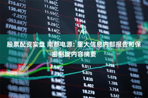 股票配资实盘 南都电源: 重大信息内部报告和保密制度内容摘要