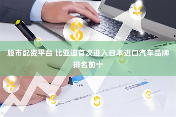 股市配资平台 比亚迪首次进入日本进口汽车品牌排名前十