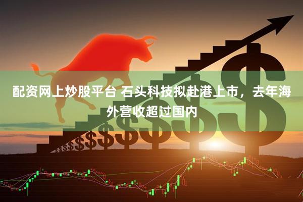 配资网上炒股平台 石头科技拟赴港上市，去年海外营收超过国内