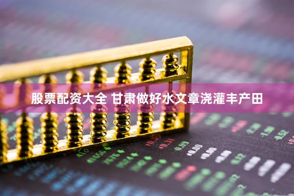 股票配资大全 甘肃做好水文章浇灌丰产田