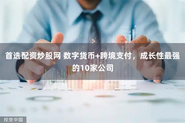 首选配资炒股网 数字货币+跨境支付，成长性最强的10家公司