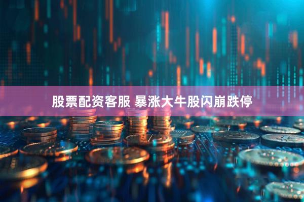 股票配资客服 暴涨大牛股闪崩跌停