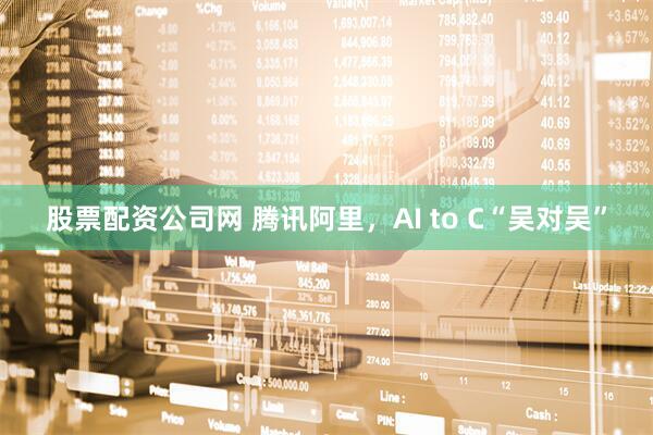 股票配资公司网 腾讯阿里，AI to C“吴对吴”