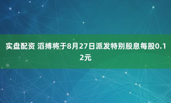 实盘配资 滔搏将于8月27日派发特别股息每股0.12元