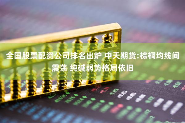 全国股票配资公司排名出炉 中天期货:棕榈均线间震荡 纯碱弱势格局依旧