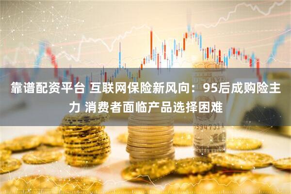 靠谱配资平台 互联网保险新风向：95后成购险主力 消费者面临产品选择困难