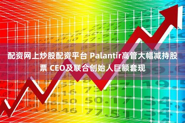 配资网上炒股配资平台 Palantir高管大幅减持股票 CEO及联合创始人巨额套现