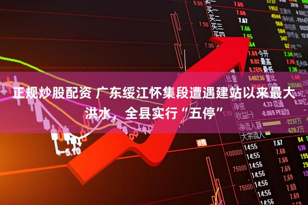 正规炒股配资 广东绥江怀集段遭遇建站以来最大洪水，全县实行“五停”