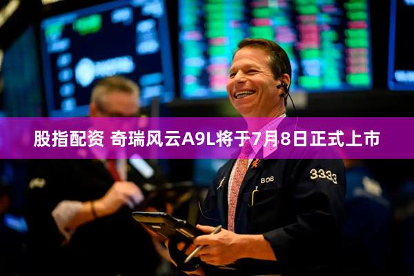 股指配资 奇瑞风云A9L将于7月8日正式上市