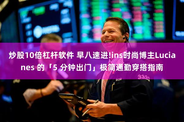 炒股10倍杠杆软件 早八速进!ins时尚博主Lucianes 的「5 分钟出门」极简通勤穿搭指南